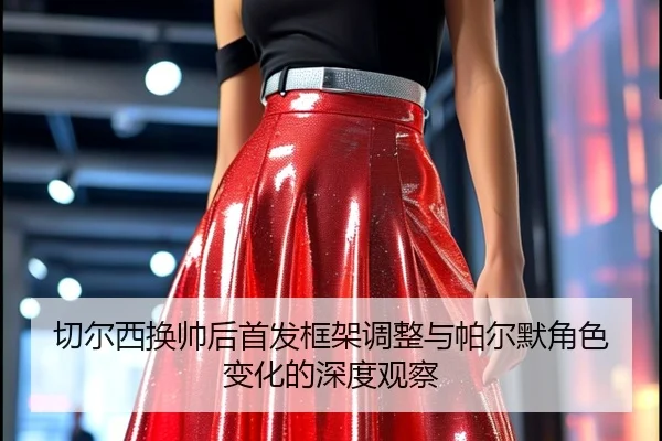 切尔西换帅后首发框架调整与帕尔默角色变化的深度观察