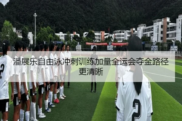 潘展乐自由泳冲刺训练加量全运会夺金路径更清晰